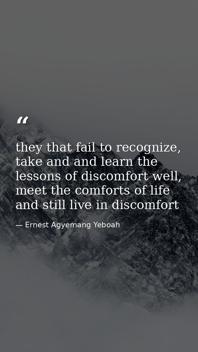 they that fail to recognize, take and and learn the lessons of discomfort well, meet the comforts of life and still live — Ernest Agyemang Yeboah
