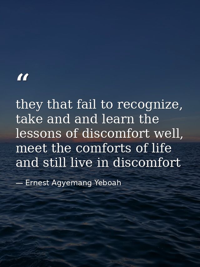 they that fail to recognize, take and and learn the lessons of discomfort well, meet the comforts of life and still live — Ernest Agyemang Yeboah