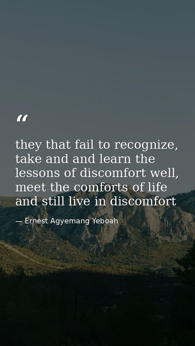they that fail to recognize, take and and learn the lessons of discomfort well, meet the comforts of life and still live — Ernest Agyemang Yeboah