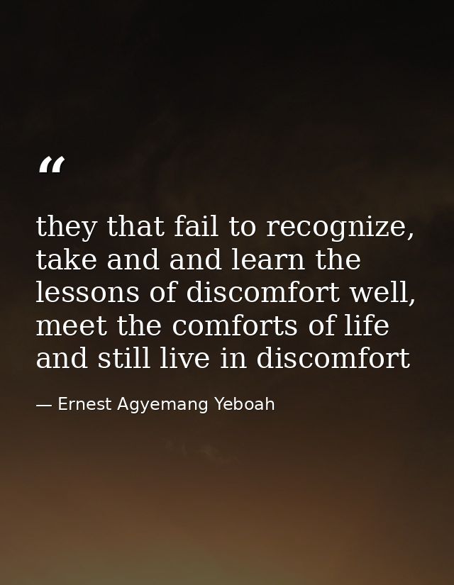 they that fail to recognize, take and and learn the lessons of discomfort well, meet the comforts of life and still live — Ernest Agyemang Yeboah