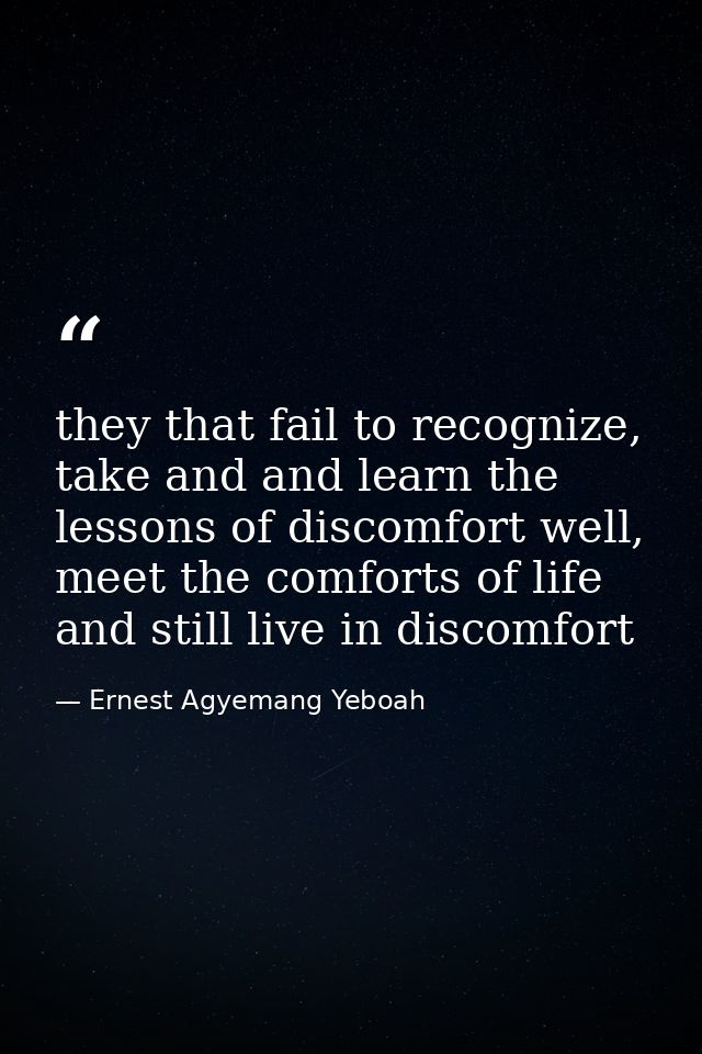 they that fail to recognize, take and and learn the lessons of discomfort well, meet the comforts of life and still live — Ernest Agyemang Yeboah