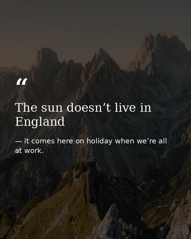 The sun doesn’t live in England — it comes here on holiday when we’re all at work.