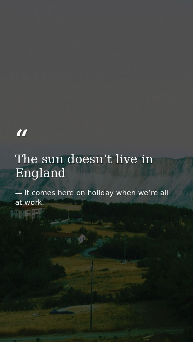 The sun doesn’t live in England — it comes here on holiday when we’re all at work.