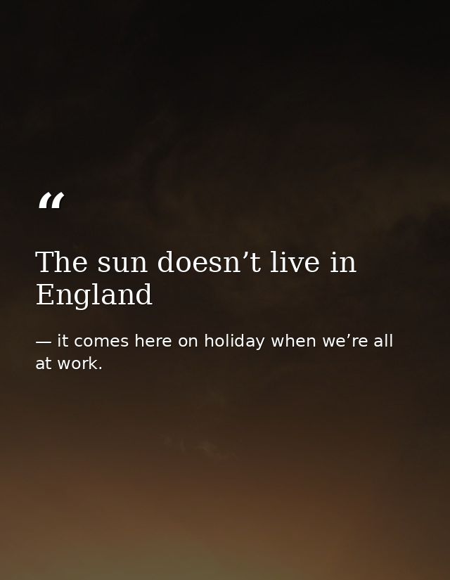 The sun doesn’t live in England — it comes here on holiday when we’re all at work.