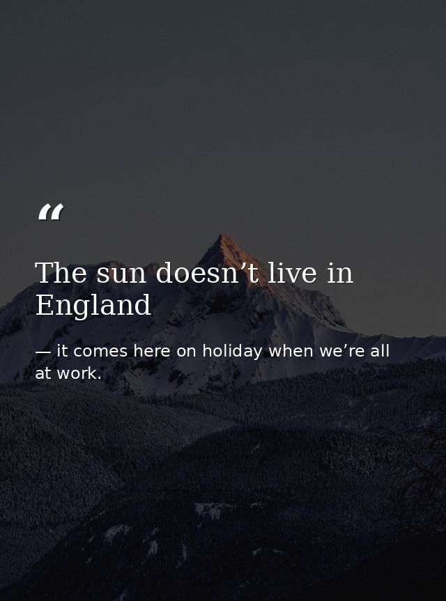 The sun doesn’t live in England — it comes here on holiday when we’re all at work.