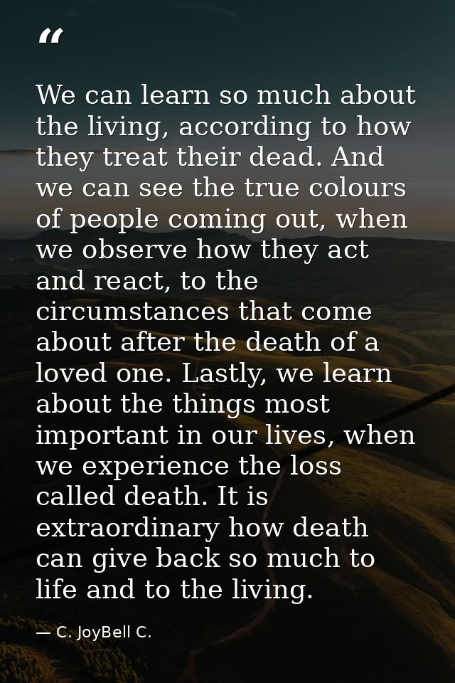 We can learn so much about the living, according to how they treat their dead. And we can see the true colours of people — C. JoyBell C.