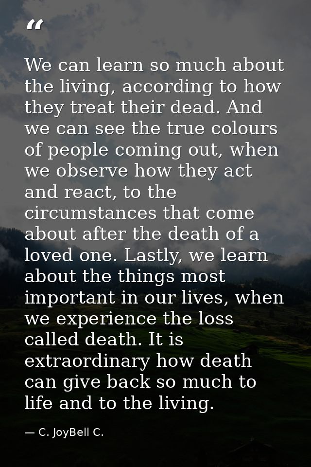 We can learn so much about the living, according to how they treat their dead. And we can see the true colours of people — C. JoyBell C.