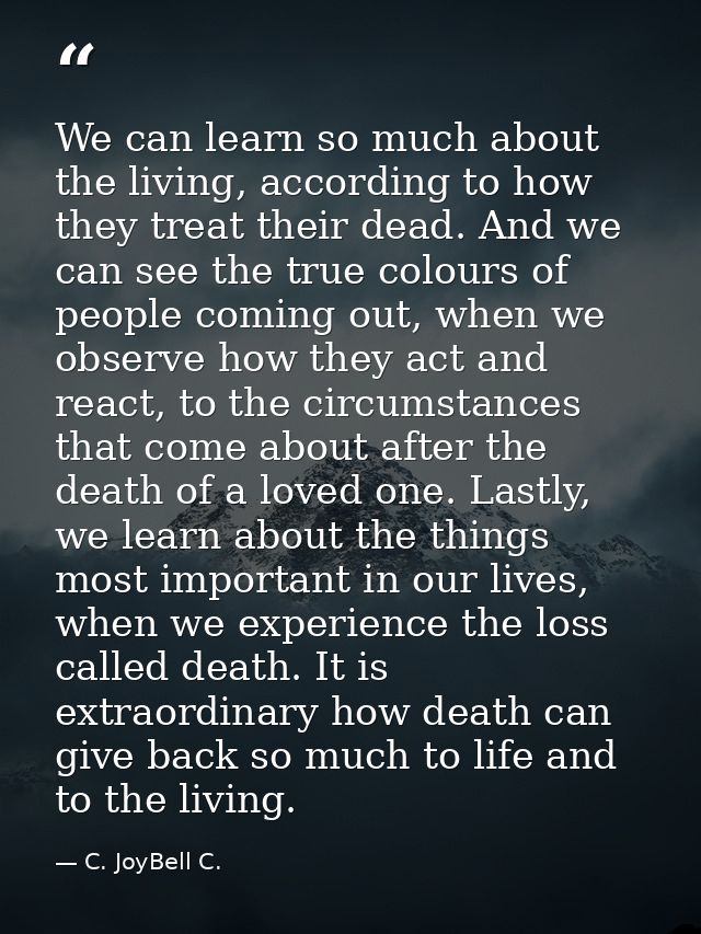 We can learn so much about the living, according to how they treat their dead. And we can see the true colours of people — C. JoyBell C.