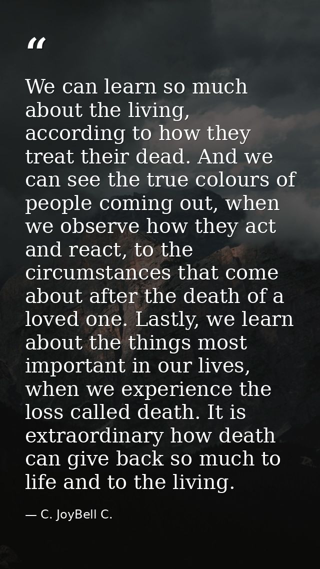 We can learn so much about the living, according to how they treat their dead. And we can see the true colours of people — C. JoyBell C.