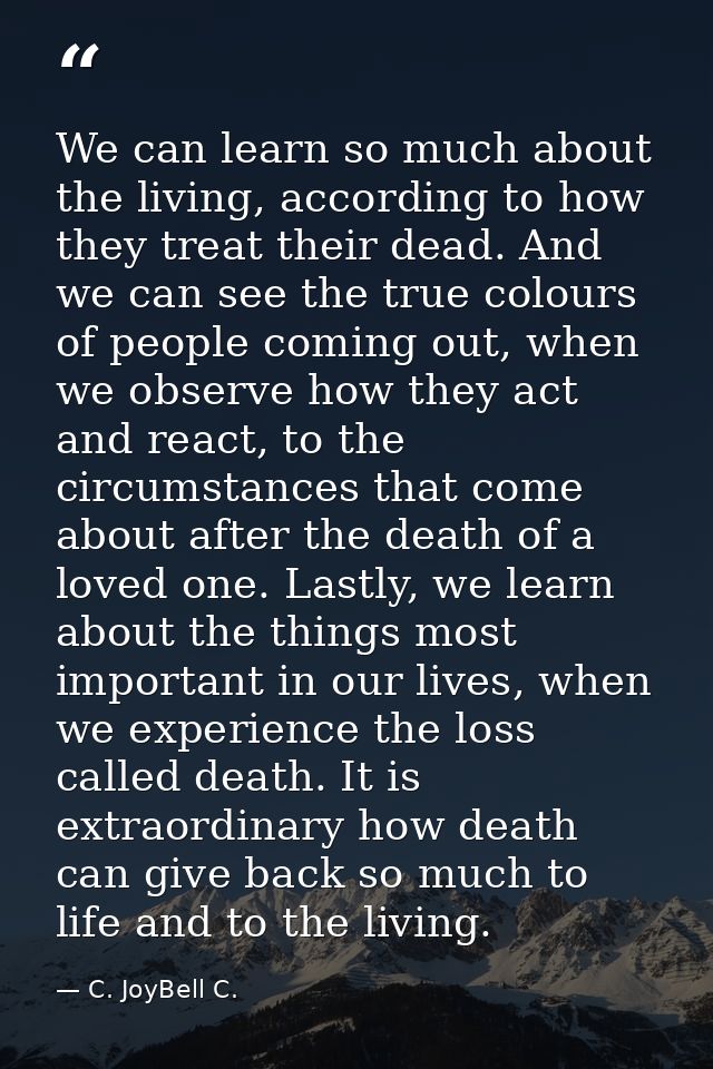 We can learn so much about the living, according to how they treat their dead. And we can see the true colours of people — C. JoyBell C.
