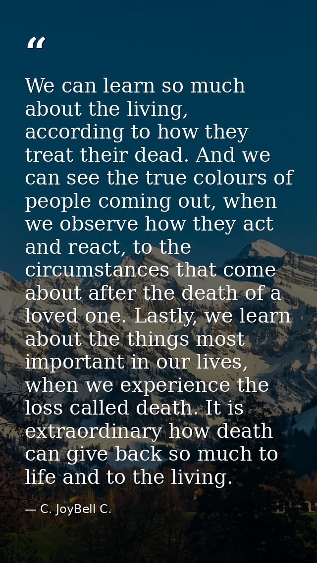 We can learn so much about the living, according to how they treat their dead. And we can see the true colours of people — C. JoyBell C.
