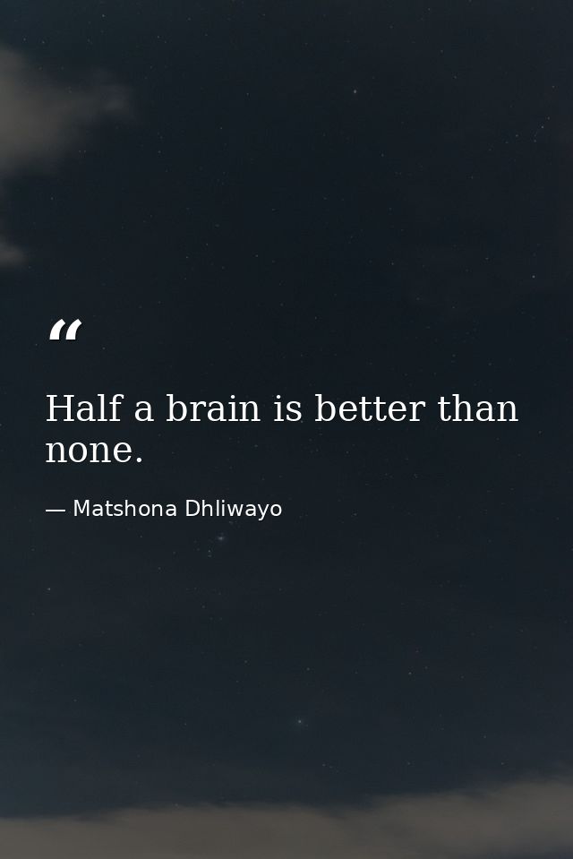 Half a brain is better than none. — Matshona Dhliwayo