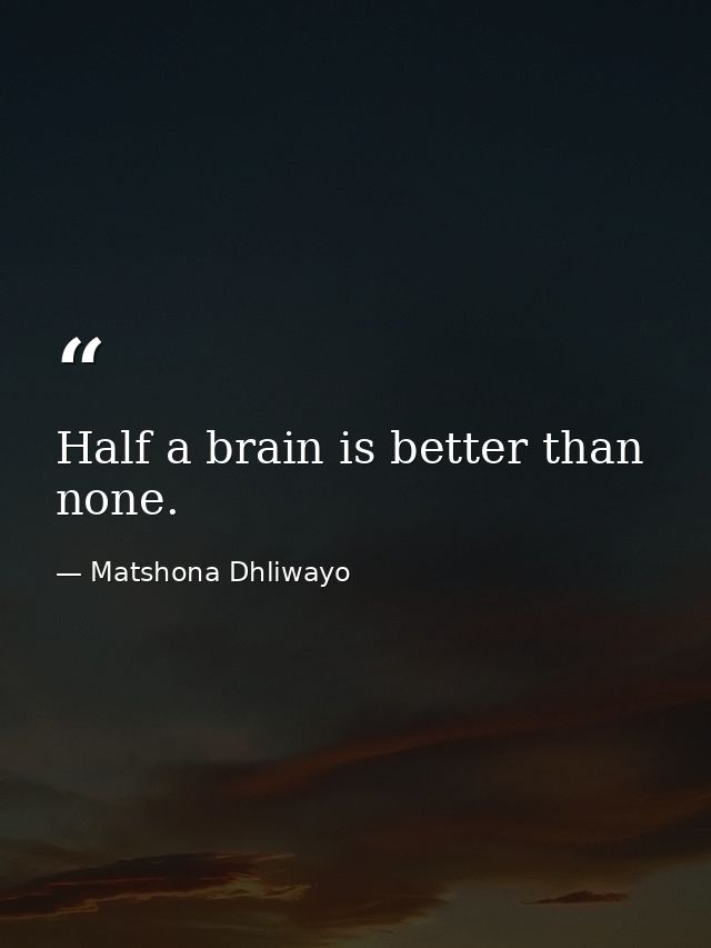 Half a brain is better than none. — Matshona Dhliwayo