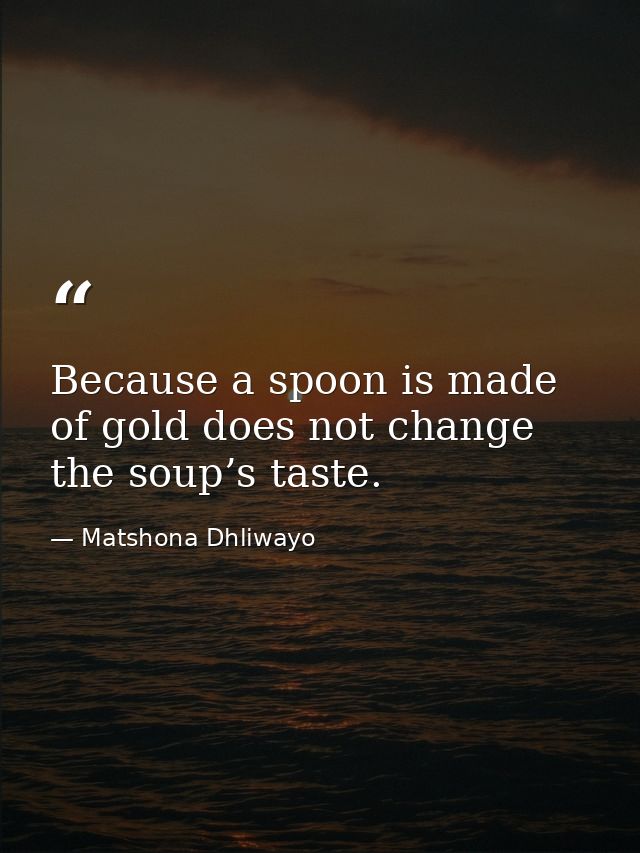 Because a spoon is made of gold does not change the soup’s taste. — Matshona Dhliwayo