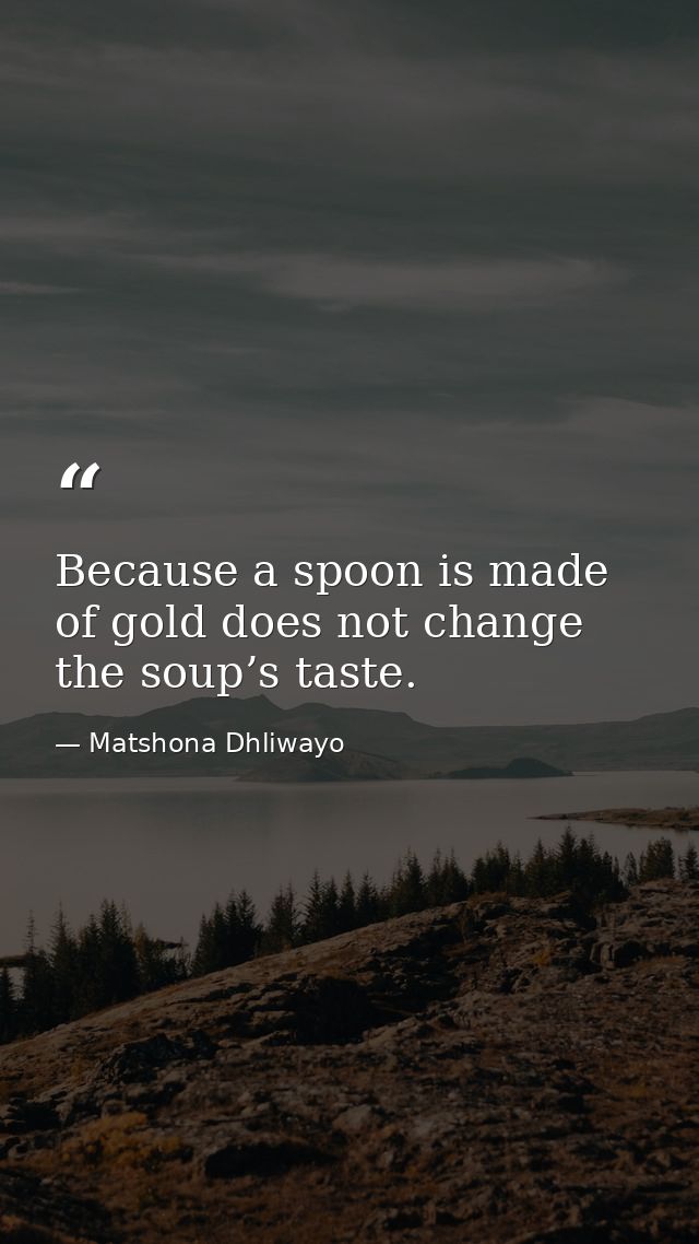 Because a spoon is made of gold does not change the soup’s taste. — Matshona Dhliwayo