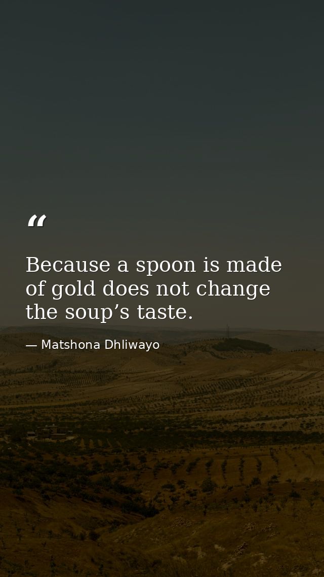 Because a spoon is made of gold does not change the soup’s taste. — Matshona Dhliwayo