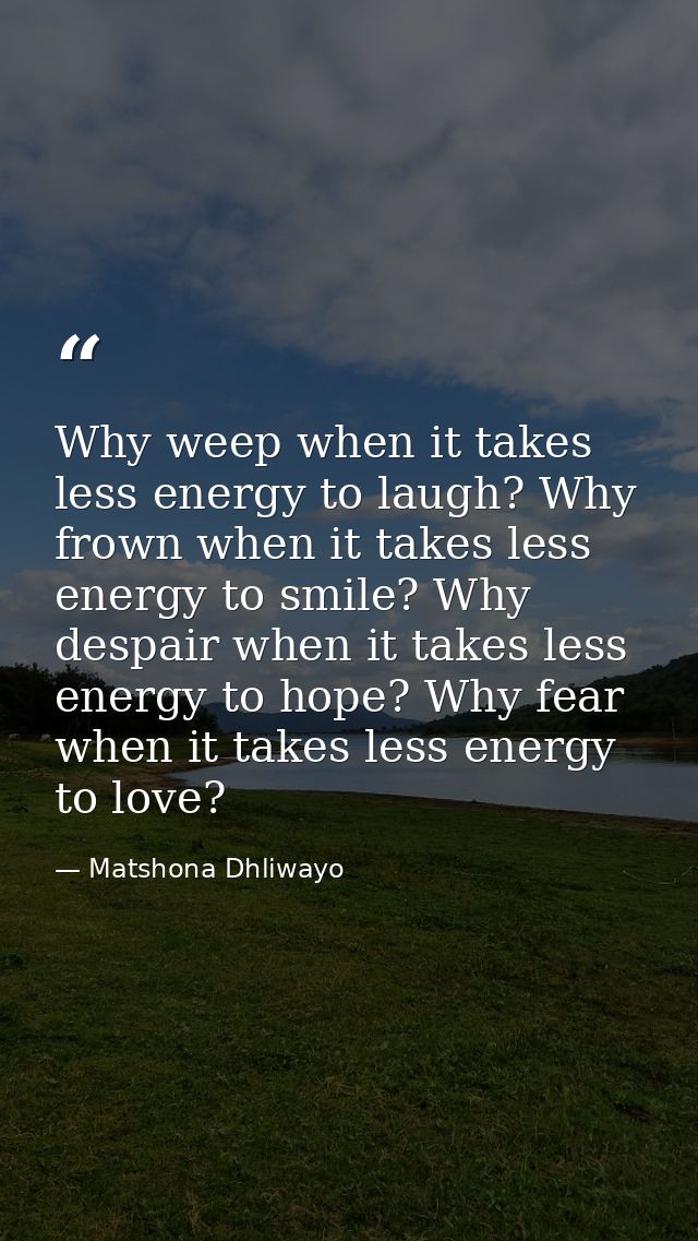 Why weep when it takes less energy to laugh? Why frown when it takes less energy to smile? Why despair when it takes les — Matshona Dhliwayo