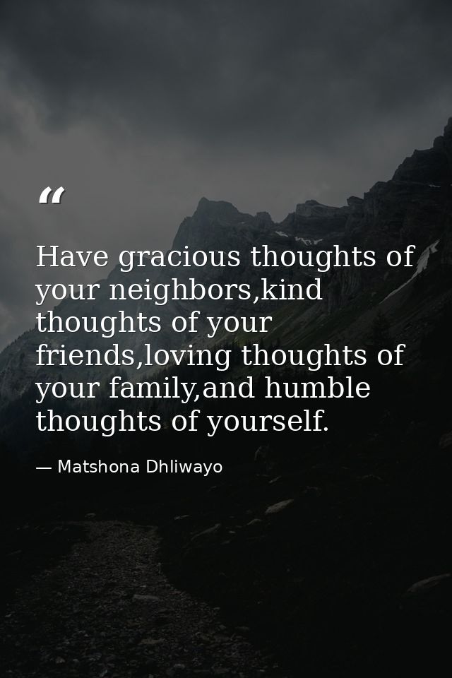 Have gracious thoughts of your neighbors,kind thoughts of your friends,loving thoughts of your family,and humble thought — Matshona Dhliwayo