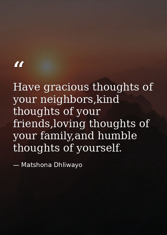 Have gracious thoughts of your neighbors,kind thoughts of your friends,loving thoughts of your family,and humble thought — Matshona Dhliwayo