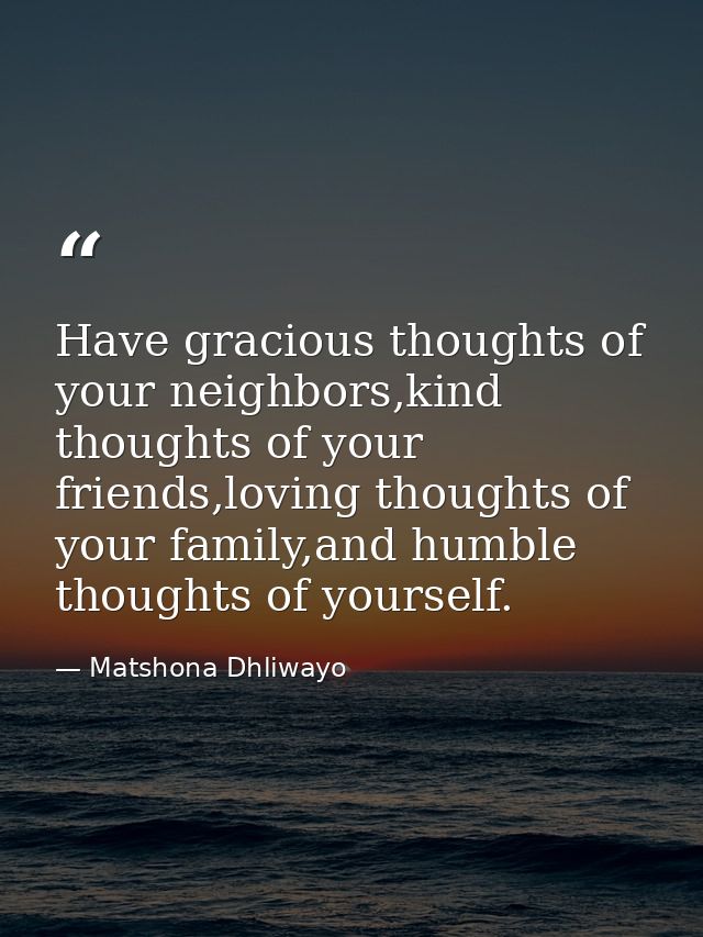 Have gracious thoughts of your neighbors,kind thoughts of your friends,loving thoughts of your family,and humble thought — Matshona Dhliwayo