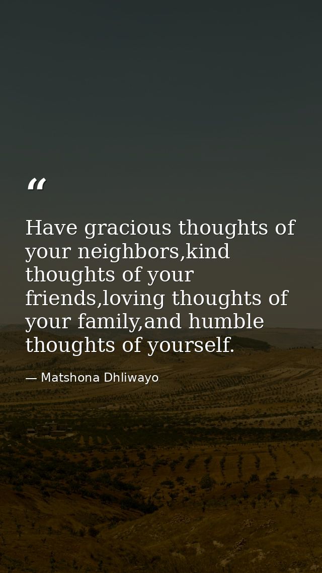 Have gracious thoughts of your neighbors,kind thoughts of your friends,loving thoughts of your family,and humble thought — Matshona Dhliwayo