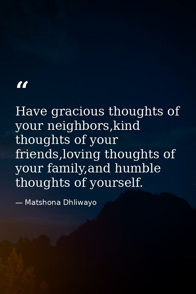 Have gracious thoughts of your neighbors,kind thoughts of your friends,loving thoughts of your family,and humble thought — Matshona Dhliwayo