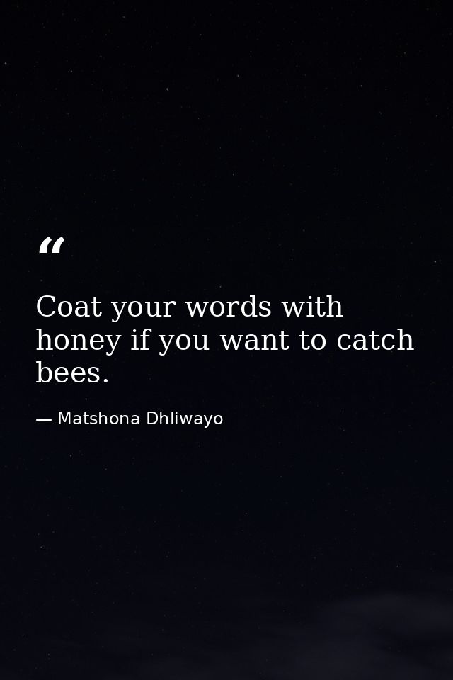 Coat your words with honey if you want to catch bees. — Matshona Dhliwayo