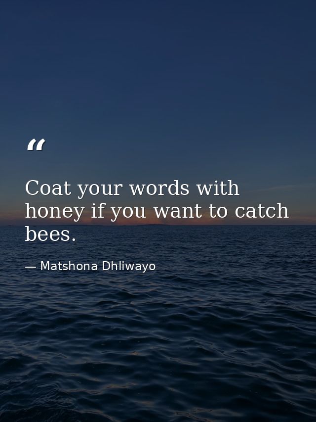 Coat your words with honey if you want to catch bees. — Matshona Dhliwayo
