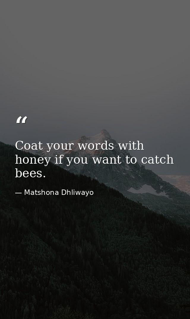 Coat your words with honey if you want to catch bees. — Matshona Dhliwayo