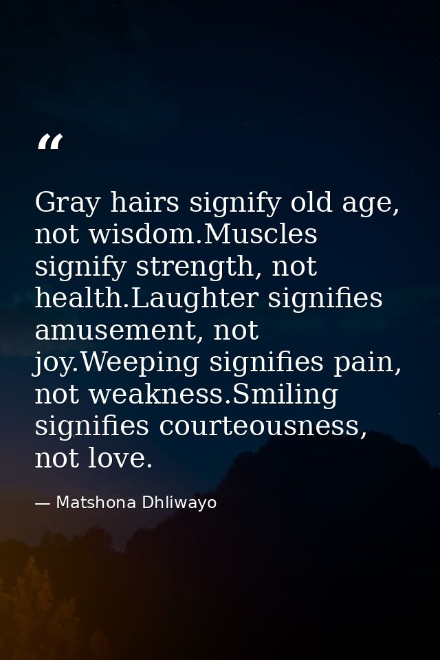 Gray hairs signify old age, not wisdom.Muscles signify strength, not health.Laughter signifies amusement, not joy.Weepin — Matshona Dhliwayo