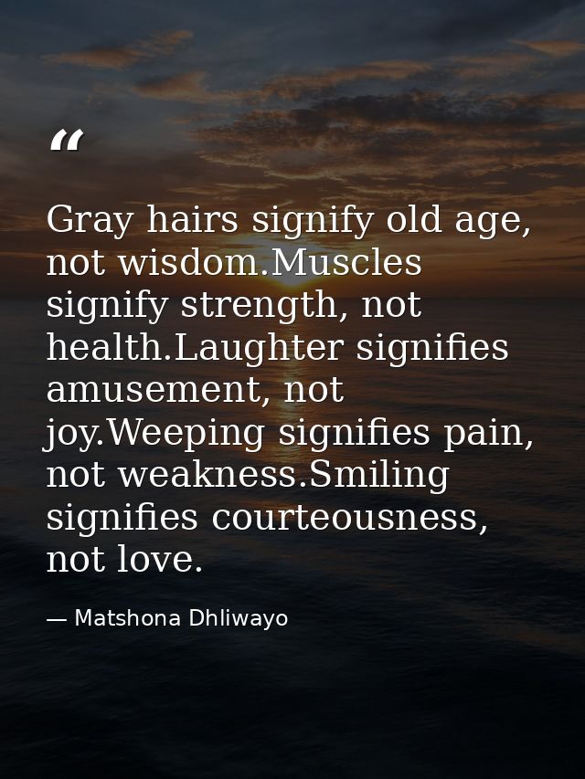 Gray hairs signify old age, not wisdom.Muscles signify strength, not health.Laughter signifies amusement, not joy.Weepin — Matshona Dhliwayo