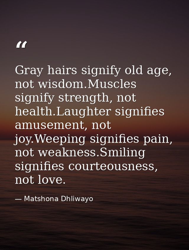 Gray hairs signify old age, not wisdom.Muscles signify strength, not health.Laughter signifies amusement, not joy.Weepin — Matshona Dhliwayo