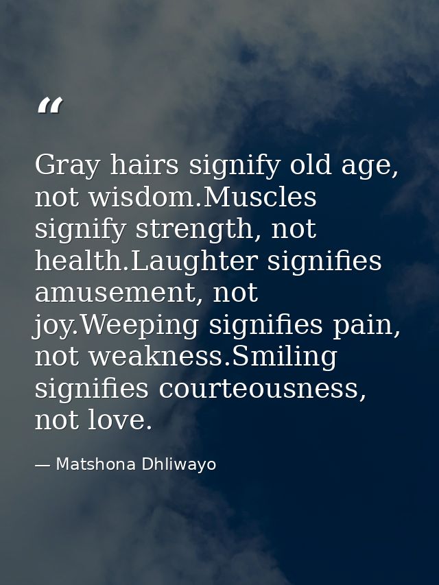 Gray hairs signify old age, not wisdom.Muscles signify strength, not health.Laughter signifies amusement, not joy.Weepin — Matshona Dhliwayo