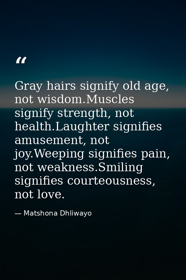 Gray hairs signify old age, not wisdom.Muscles signify strength, not health.Laughter signifies amusement, not joy.Weepin — Matshona Dhliwayo