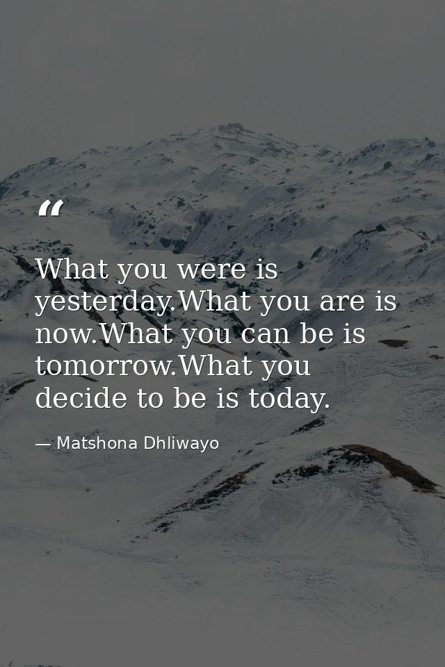 What you were is yesterday.What you are is now.What you can be is tomorrow.What you decide to be is today. — Matshona Dhliwayo