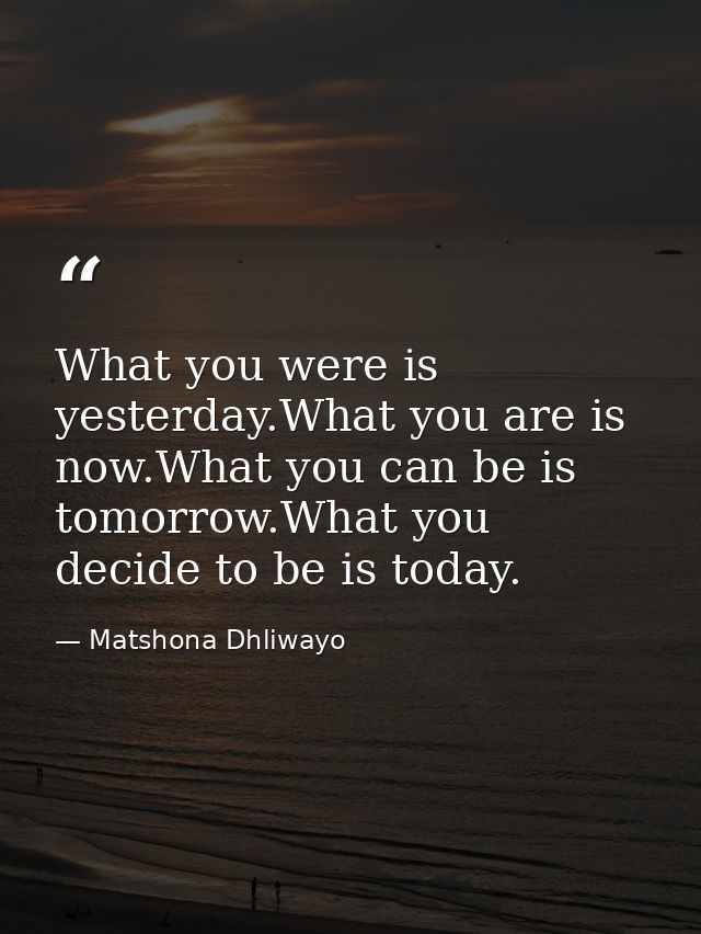 What you were is yesterday.What you are is now.What you can be is tomorrow.What you decide to be is today. — Matshona Dhliwayo