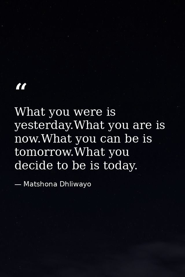 What you were is yesterday.What you are is now.What you can be is tomorrow.What you decide to be is today. — Matshona Dhliwayo