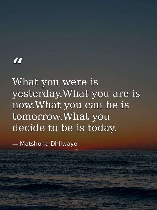 What you were is yesterday.What you are is now.What you can be is tomorrow.What you decide to be is today. — Matshona Dhliwayo