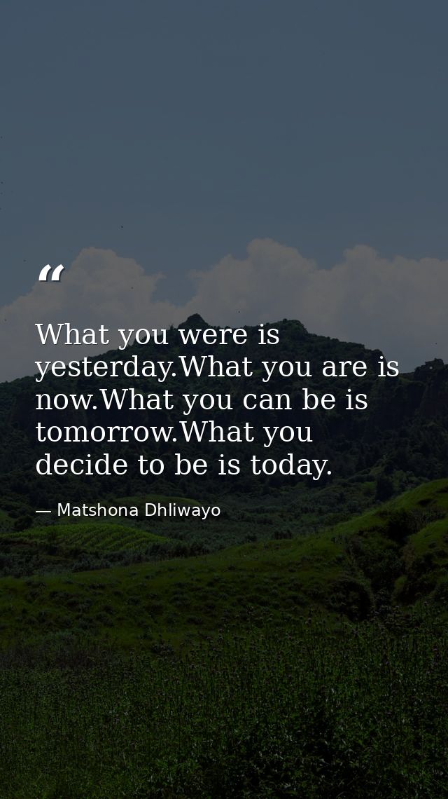 What you were is yesterday.What you are is now.What you can be is tomorrow.What you decide to be is today. — Matshona Dhliwayo