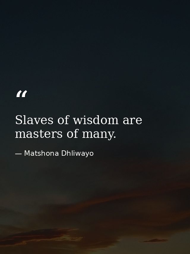 Slaves of wisdom are masters of many. — Matshona Dhliwayo