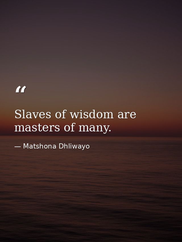 Slaves of wisdom are masters of many. — Matshona Dhliwayo