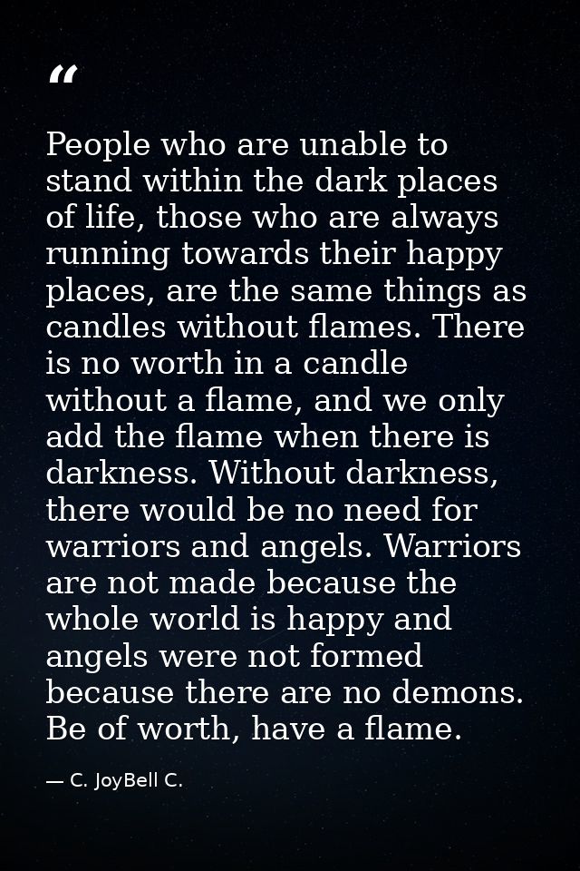 People who are unable to stand within the dark places of life, those who are always running towards their happy places,  — C. JoyBell C.