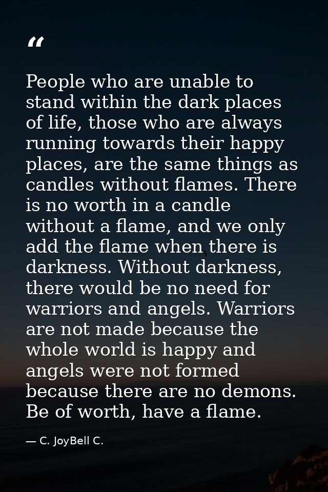 People who are unable to stand within the dark places of life, those who are always running towards their happy places,  — C. JoyBell C.