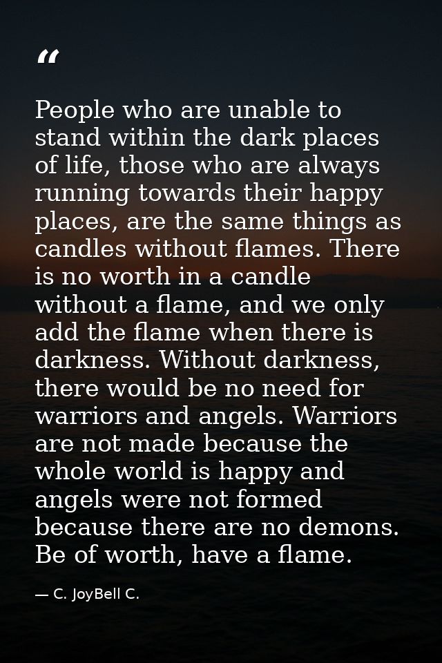 People who are unable to stand within the dark places of life, those who are always running towards their happy places,  — C. JoyBell C.