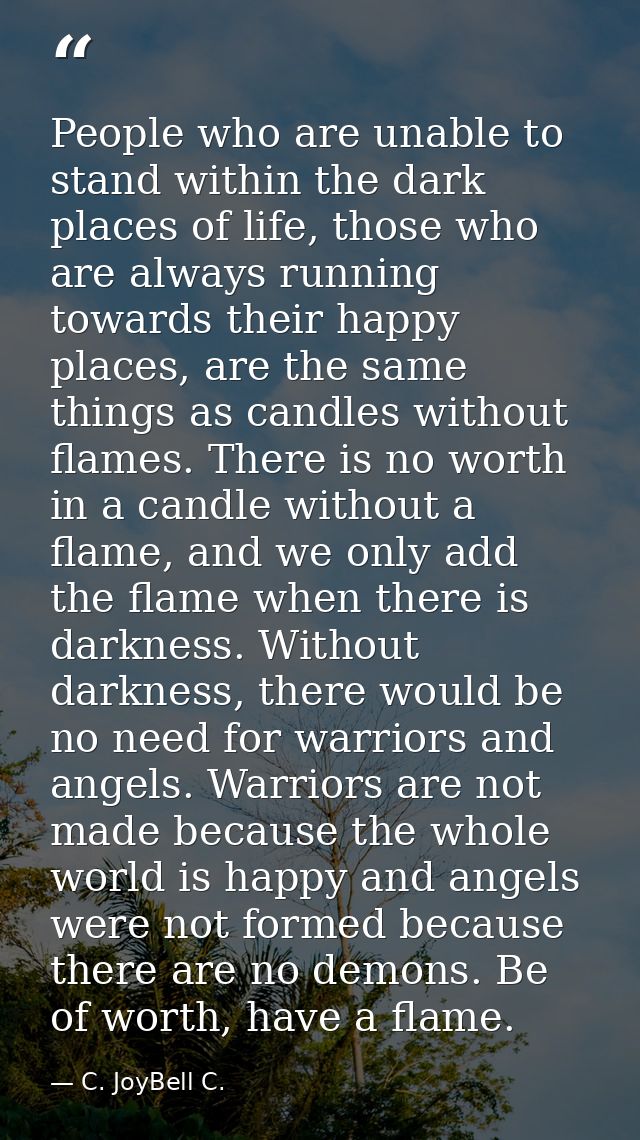 People who are unable to stand within the dark places of life, those who are always running towards their happy places,  — C. JoyBell C.