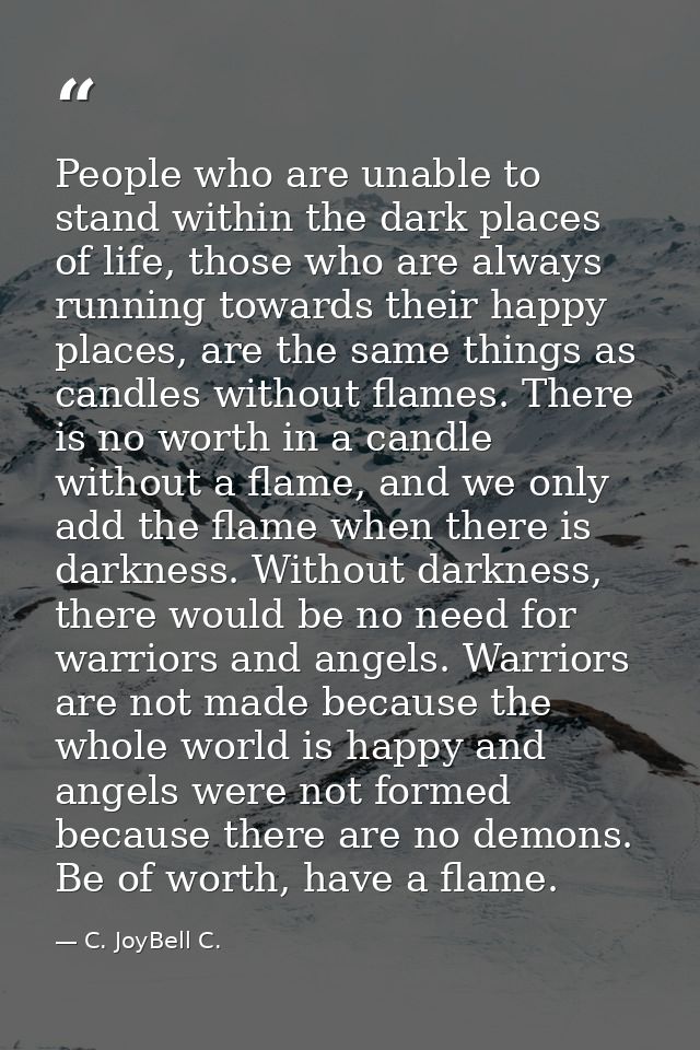 People who are unable to stand within the dark places of life, those who are always running towards their happy places,  — C. JoyBell C.