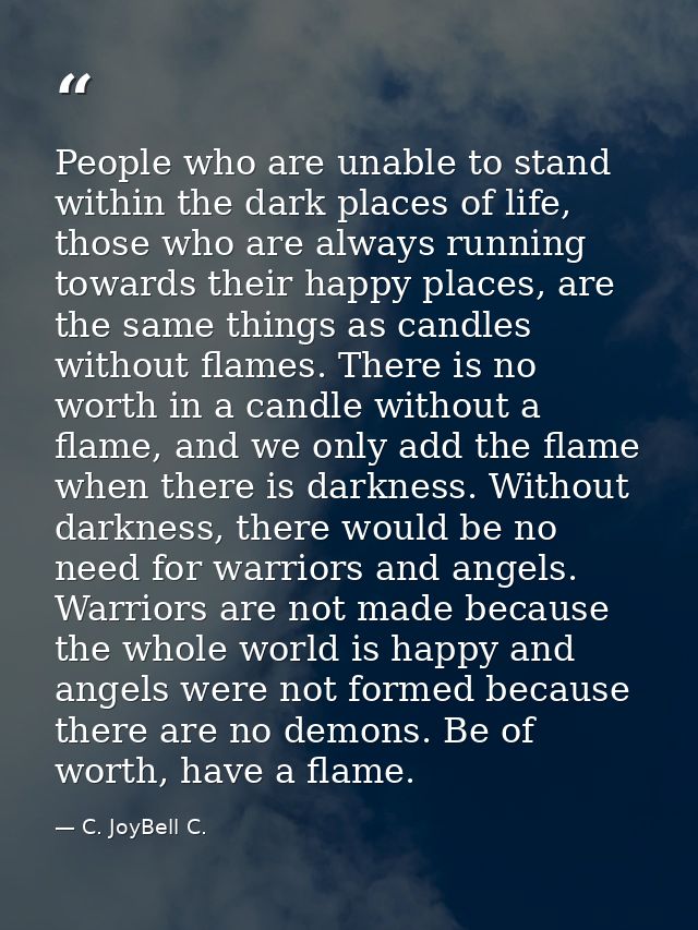 People who are unable to stand within the dark places of life, those who are always running towards their happy places,  — C. JoyBell C.