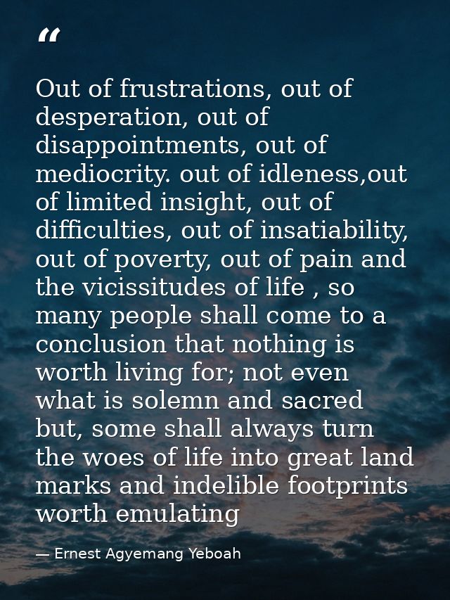 Out of frustrations, out of desperation, out of disappointments, out of mediocrity. out of idleness,out of limited insig — Ernest Agyemang Yeboah