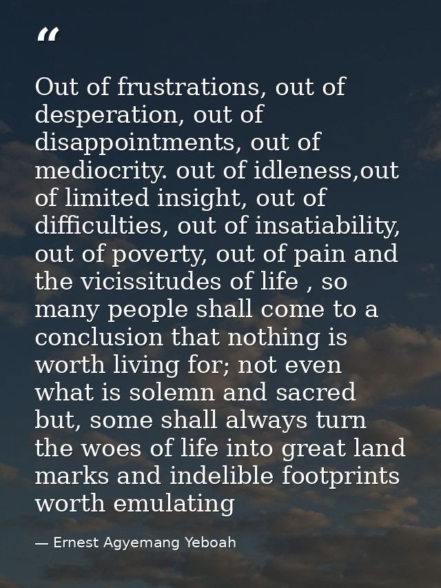 Out of frustrations, out of desperation, out of disappointments, out of mediocrity. out of idleness,out of limited insig — Ernest Agyemang Yeboah