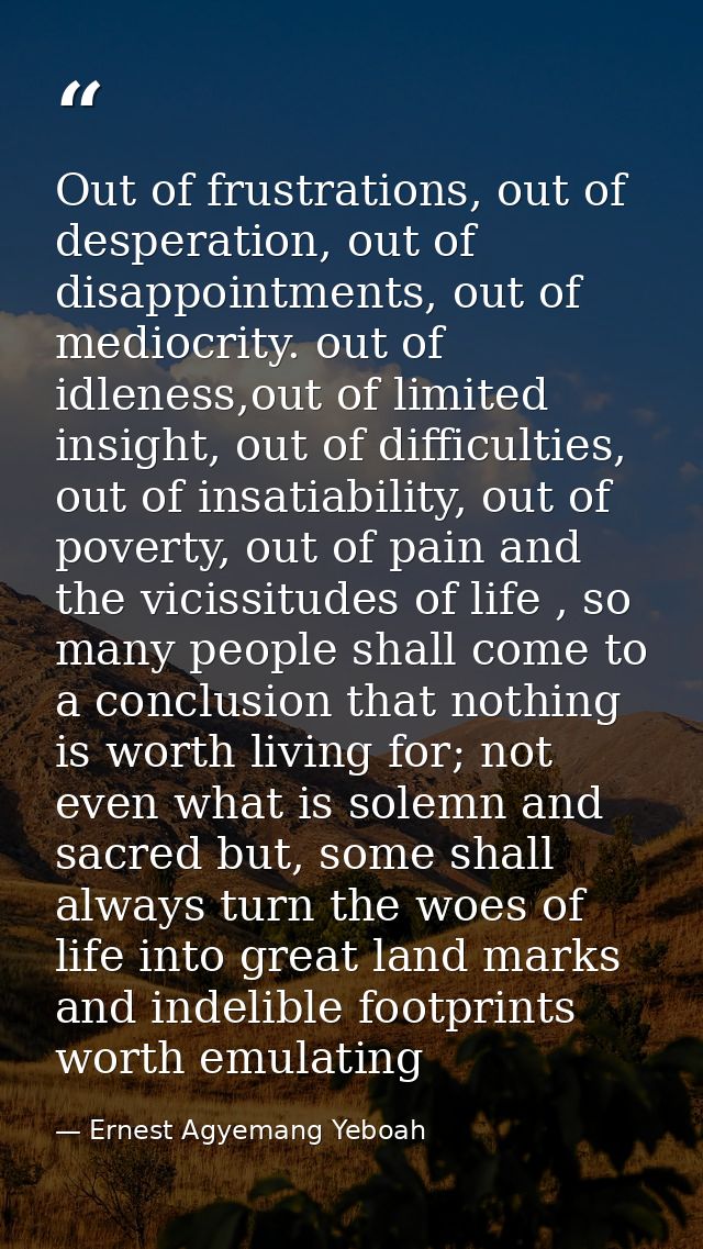 Out of frustrations, out of desperation, out of disappointments, out of mediocrity. out of idleness,out of limited insig — Ernest Agyemang Yeboah